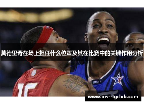 莫德里奇在场上担任什么位置及其在比赛中的关键作用分析 莫德里奇在场上担任什么位置及其在比赛中的关键作用分析