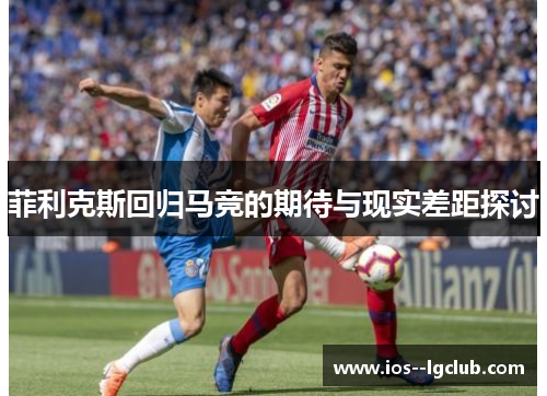 菲利克斯回归马竞的期待与现实差距探讨 菲利克斯回归马竞的期待与现实差距探讨
