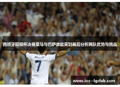 西班牙超级杯决赛皇马与巴萨谁能笑到最后分析两队优势与挑战