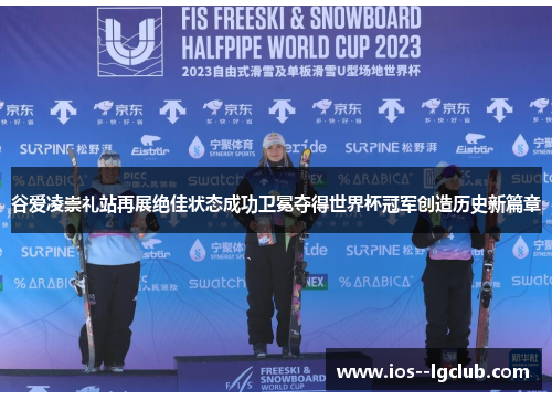 谷爱凌崇礼站再展绝佳状态成功卫冕夺得世界杯冠军创造历史新篇章