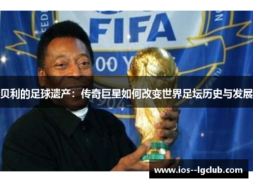 贝利的足球遗产：传奇巨星如何改变世界足坛历史与发展