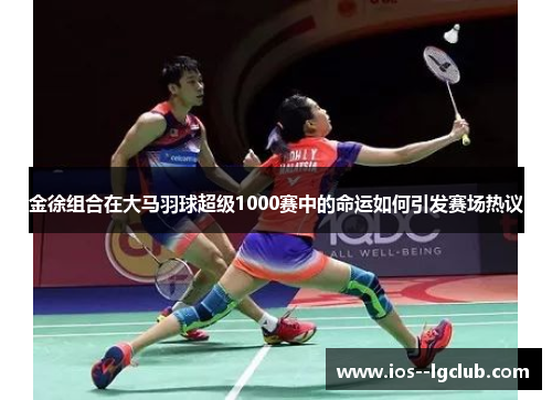 金徐组合在大马羽球超级1000赛中的命运如何引发赛场热议