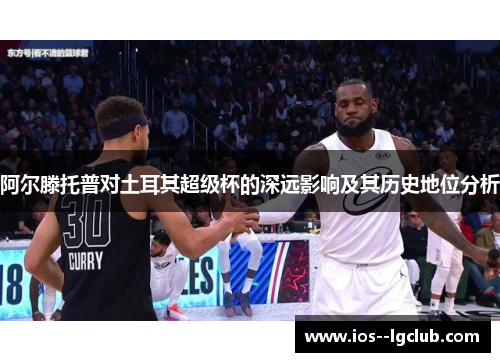 阿尔滕托普对土耳其超级杯的深远影响及其历史地位分析