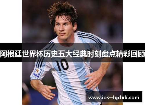 阿根廷世界杯历史五大经典时刻盘点精彩回顾 阿根廷世界杯历史五大经典时刻盘点精彩回顾