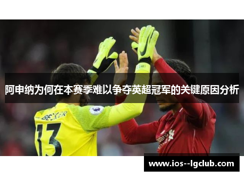阿申纳为何在本赛季难以争夺英超冠军的关键原因分析 阿申纳为何在本赛季难以争夺英超冠军的关键原因分析