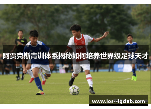 阿贾克斯青训体系揭秘如何培养世界级足球天才 阿贾克斯青训体系揭秘如何培养世界级足球天才