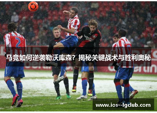 马竞如何逆袭勒沃库森？揭秘关键战术与胜利奥秘