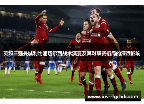 英超三强曼城利物浦切尔西战术演变及其对联赛格局的深远影响