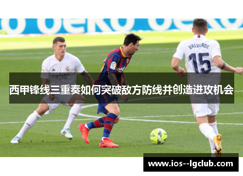 西甲锋线三重奏如何突破敌方防线并创造进攻机会 西甲锋线三重奏如何突破敌方防线并创造进攻机会