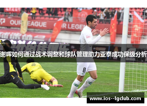 谢晖如何通过战术调整和球队管理助力亚泰成功保级分析 谢晖如何通过战术调整和球队管理助力亚泰成功保级分析