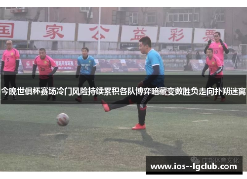 今晚世俱杯赛场冷门风险持续累积各队博弈暗藏变数胜负走向扑朔迷离