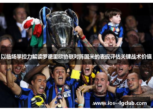以临场掌控力解读罗德里欧协联对阵国米的表现评估关键战术价值 以临场掌控力解读罗德里欧协联对阵国米的表现评估关键战术价值
