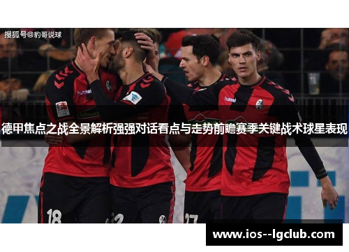 德甲焦点之战全景解析强强对话看点与走势前瞻赛季关键战术球星表现