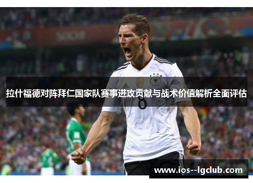 拉什福德对阵拜仁国家队赛事进攻贡献与战术价值解析全面评估