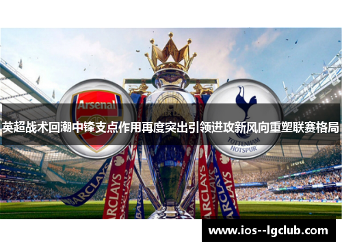 英超战术回潮中锋支点作用再度突出引领进攻新风向重塑联赛格局 英超战术回潮中锋支点作用再度突出引领进攻新风向重塑联赛格局