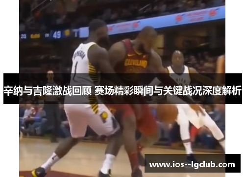 辛纳与吉隆激战回顾 赛场精彩瞬间与关键战况深度解析 辛纳与吉隆激战回顾 赛场精彩瞬间与关键战况深度解析