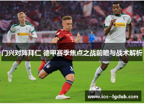 门兴对阵拜仁 德甲赛季焦点之战前瞻与战术解析 门兴对阵拜仁 德甲赛季焦点之战前瞻与战术解析