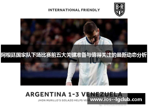 阿根廷国家队下场比赛前五大关键准备与值得关注的最新动态分析
