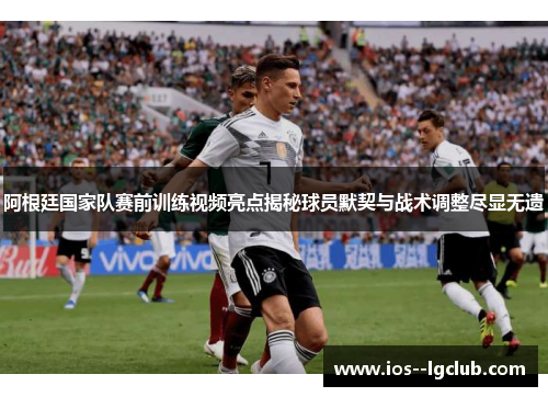 阿根廷国家队赛前训练视频亮点揭秘球员默契与战术调整尽显无遗 阿根廷国家队赛前训练视频亮点揭秘球员默契与战术调整尽显无遗
