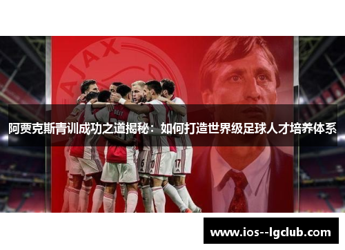 阿贾克斯青训成功之道揭秘:如何打造世界级足球人才培养体系 阿贾克斯青训成功之道揭秘:如何打造世界级足球人才培养体系