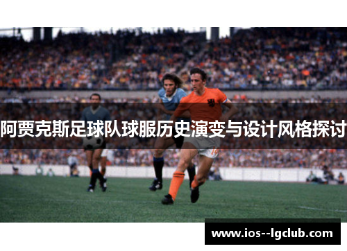阿贾克斯足球队球服历史演变与设计风格探讨 阿贾克斯足球队球服历史演变与设计风格探讨