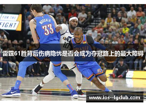 雷霆61胜背后伤病隐忧是否会成为夺冠路上的最大障碍 雷霆61胜背后伤病隐忧是否会成为夺冠路上的最大障碍