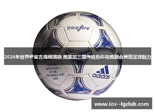 2026年世界杯官方海报揭晓 美墨加三国传统色彩完美融合展现足球魅力 2026年世界杯官方海报揭晓 美墨加三国传统色彩完美融合展现足球魅力