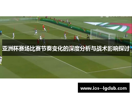 亚洲杯赛场比赛节奏变化的深度分析与战术影响探讨