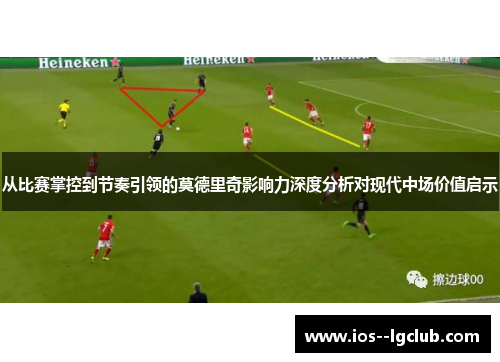 从比赛掌控到节奏引领的莫德里奇影响力深度分析对现代中场价值启示 从比赛掌控到节奏引领的莫德里奇影响力深度分析对现代中场价值启示