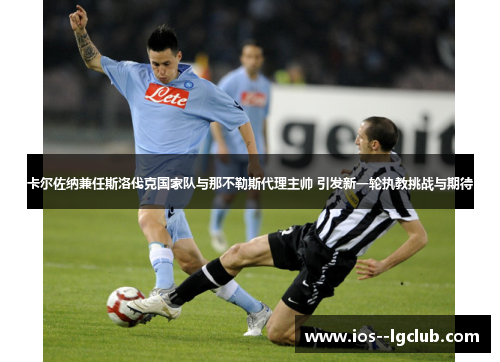 卡尔佐纳兼任斯洛伐克国家队与那不勒斯代理主帅 引发新一轮执教挑战与期待 卡尔佐纳兼任斯洛伐克国家队与那不勒斯代理主帅 引发新一轮执教挑战与期待