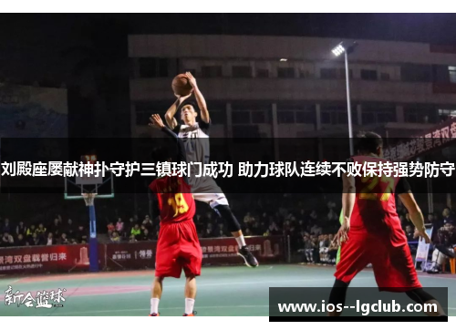 刘殿座屡献神扑守护三镇球门成功 助力球队连续不败保持强势防守 刘殿座屡献神扑守护三镇球门成功 助力球队连续不败保持强势防守