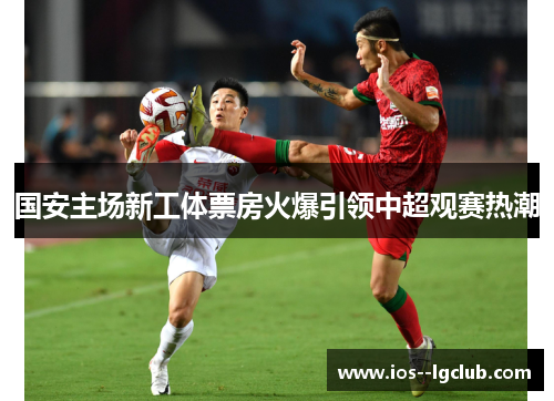 国安主场新工体票房火爆引领中超观赛热潮