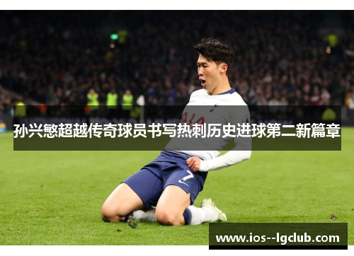 孙兴慜超越传奇球员书写热刺历史进球第二新篇章