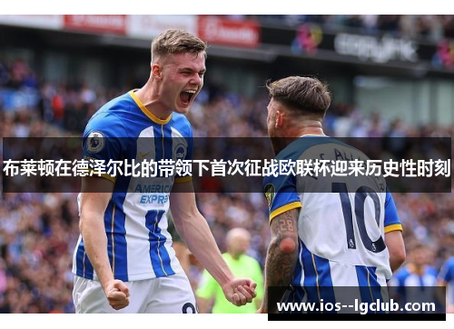 布莱顿在德泽尔比的带领下首次征战欧联杯迎来历史性时刻 布莱顿在德泽尔比的带领下首次征战欧联杯迎来历史性时刻