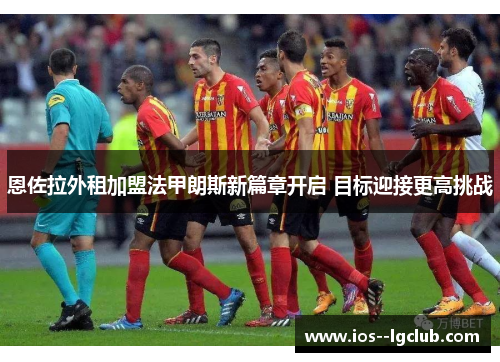 恩佐拉外租加盟法甲朗斯新篇章开启 目标迎接更高挑战