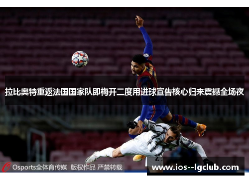 拉比奥特重返法国国家队即梅开二度用进球宣告核心归来震撼全场夜 拉比奥特重返法国国家队即梅开二度用进球宣告核心归来震撼全场夜