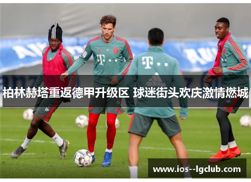 柏林赫塔重返德甲升级区 球迷街头欢庆激情燃城 柏林赫塔重返德甲升级区 球迷街头欢庆激情燃城
