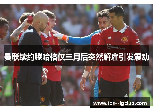 曼联续约滕哈格仅三月后突然解雇引发震动 曼联续约滕哈格仅三月后突然解雇引发震动