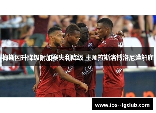 梅斯因升降级附加赛失利降级 主帅拉斯洛博洛尼遭解雇 梅斯因升降级附加赛失利降级 主帅拉斯洛博洛尼遭解雇