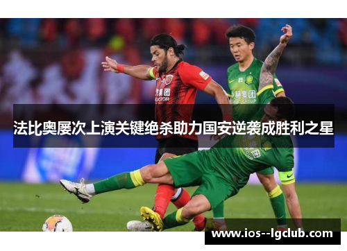 法比奥屡次上演关键绝杀助力国安逆袭成胜利之星 法比奥屡次上演关键绝杀助力国安逆袭成胜利之星
