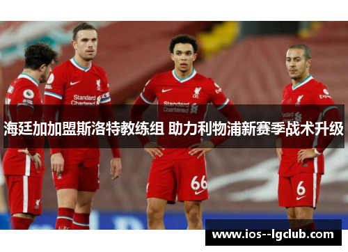 海廷加加盟斯洛特教练组 助力利物浦新赛季战术升级 海廷加加盟斯洛特教练组 助力利物浦新赛季战术升级