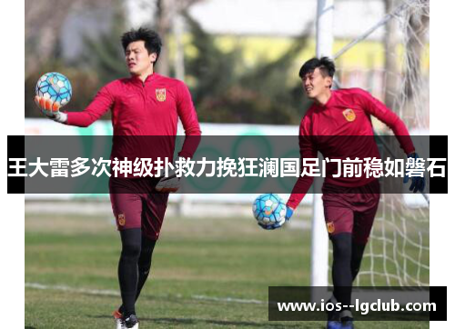 王大雷多次神级扑救力挽狂澜国足门前稳如磐石 王大雷多次神级扑救力挽狂澜国足门前稳如磐石