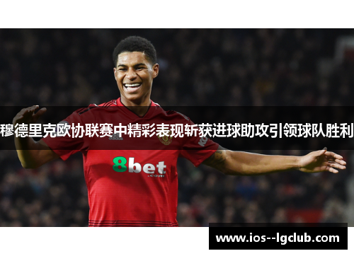 穆德里克欧协联赛中精彩表现斩获进球助攻引领球队胜利