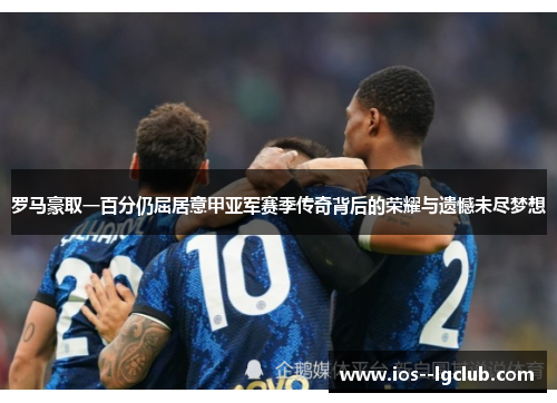 罗马豪取一百分仍屈居意甲亚军赛季传奇背后的荣耀与遗憾未尽梦想 罗马豪取一百分仍屈居意甲亚军赛季传奇背后的荣耀与遗憾未尽梦想