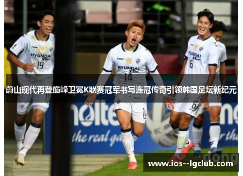 蔚山现代再登巅峰卫冕K联赛冠军书写连冠传奇引领韩国足坛新纪元 蔚山现代再登巅峰卫冕K联赛冠军书写连冠传奇引领韩国足坛新纪元