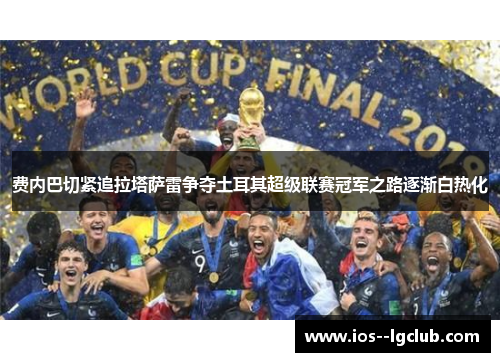 费内巴切紧追拉塔萨雷争夺土耳其超级联赛冠军之路逐渐白热化 费内巴切紧追拉塔萨雷争夺土耳其超级联赛冠军之路逐渐白热化