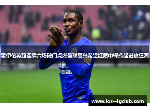 霍伊伦英超连续六场破门点燃曼联复兴希望红魔中锋掀起进攻狂潮 霍伊伦英超连续六场破门点燃曼联复兴希望红魔中锋掀起进攻狂潮