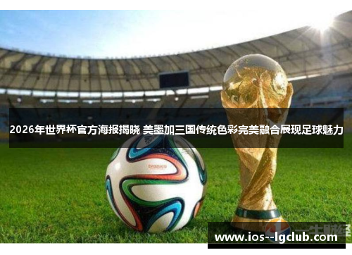 2026年世界杯官方海报揭晓 美墨加三国传统色彩完美融合展现足球魅力