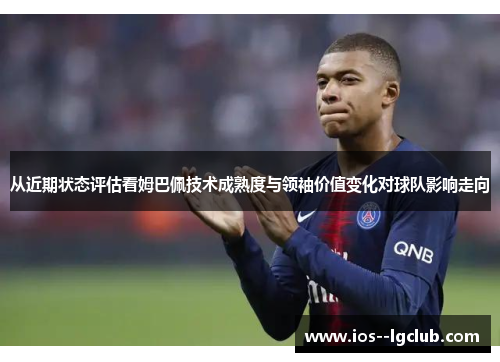 从近期状态评估看姆巴佩技术成熟度与领袖价值变化对球队影响走向