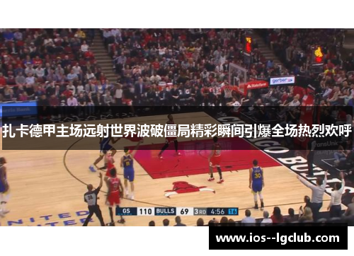 扎卡德甲主场远射世界波破僵局精彩瞬间引爆全场热烈欢呼
